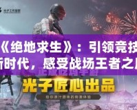 騰訊《絕地求生》：引領(lǐng)競技游戲新時(shí)代，感受戰(zhàn)場王者之風(fēng)