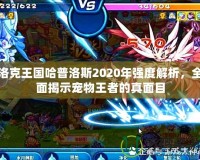 洛克王國哈普洛斯2020年強(qiáng)度解析，全面揭示寵物王者的真面目