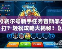 《賽爾號新手任務(wù)宙斯怎么打？輕松攻略大揭秘！》