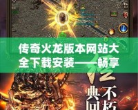 傳奇火龍版本網(wǎng)站大全下載安裝——暢享經(jīng)典傳奇，重溫?zé)嵫獞?zhàn)斗！