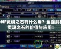 DNF靈魂之石有什么用？全面解析靈魂之石的價(jià)值與應(yīng)用！