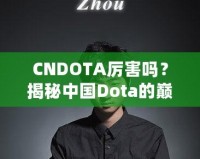 CNDOTA厲害嗎？揭秘中國Dota的巔峰實(shí)力與發(fā)展之路