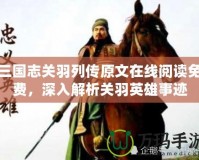 三國志關(guān)羽列傳原文在線閱讀免費，深入解析關(guān)羽英雄事跡