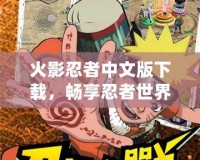 火影忍者中文版下載，暢享忍者世界的精彩冒險(xiǎn)！