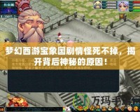 夢幻西游寶象國劇情怪死不掉，揭開背后神秘的原因！