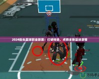2024街頭籃球職業(yè)聯(lián)賽：打破傳統(tǒng)，點(diǎn)燃全新籃球激情