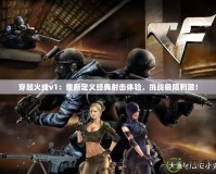 穿越火線v1：重新定義經(jīng)典射擊體驗(yàn)，挑戰(zhàn)極限刺激！