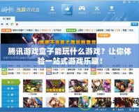 騰訊游戲盒子能玩什么游戲？讓你體驗(yàn)一站式游戲樂趣！