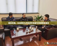 暢玩無(wú)限，QQ游戲大廳安卓手機(jī)版引領(lǐng)游戲新潮流