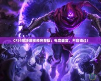 CFS6總決賽視頻完整版：電競盛宴，不容錯過！