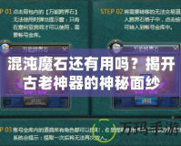 混沌魔石還有用嗎？揭開古老神器的神秘面紗