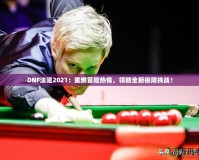 DNF法驅(qū)2021：重燃冒險熱情，領略全新極限挑戰(zhàn)！