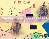 王者榮耀趙云玩法全解析，如何成為戰(zhàn)場上的無敵霸主