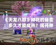 《天龍八部》種花的秘密：多久才能成熟？揭開(kāi)種植的神秘面紗！