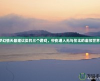夢幻情天最建議買的三個游戲，帶你進入無與倫比的虛擬世界！