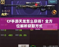 CF手游天龍怎么獲得？全方位解析獲取方式