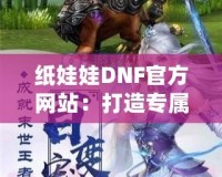 紙娃娃DNF官方網站：打造專屬于你的游戲角色，體驗無與倫比的個性化樂趣