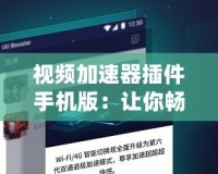 視頻加速器插件手機版：讓你暢享極速在線觀看體驗
