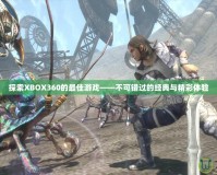 探索XBOX360的最佳游戲——不可錯(cuò)過(guò)的經(jīng)典與精彩體驗(yàn)
