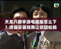 天龍八部手游電腦版怎么下？詳細(xì)安裝指南讓你輕松暢玩！