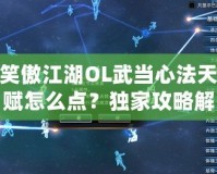 笑傲江湖OL武當(dāng)心法天賦怎么點(diǎn)？獨(dú)家攻略解析！
