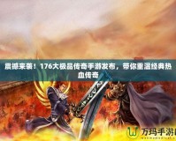 震撼來襲！176大極品傳奇手游發(fā)布，帶你重溫經(jīng)典熱血傳奇