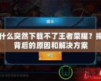 為什么突然下載不了王者榮耀？揭秘背后的原因和解決方案