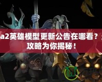 Dota2英雄模型更新公告在哪看？最全攻略為你揭秘！