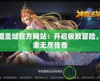 神魔圣域官方網(wǎng)站：開(kāi)啟極致冒險(xiǎn)，探索無(wú)盡傳奇