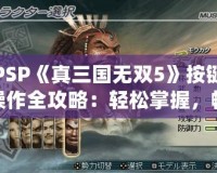 PSP《真三國無雙5》按鍵操作全攻略：輕松掌握，暢爽戰(zhàn)斗！