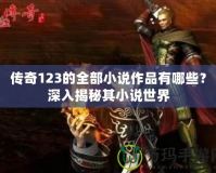 傳奇123的全部小說作品有哪些？深入揭秘其小說世界