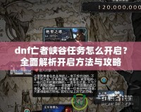 dnf亡者峽谷任務怎么開啟？全面解析開啟方法與攻略