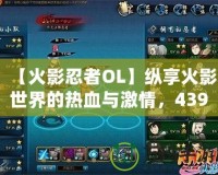 【火影忍者OL】縱享火影世界的熱血與激情，4399火影忍者OL帶你走進(jìn)忍者的世界