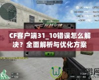 CF客戶端31_10錯(cuò)誤怎么解決？全面解析與優(yōu)化方案