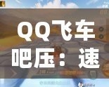 QQ飛車吧壓：速度與激情的完美融合，駛向未來的無限可能
