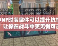 DNF時(shí)裝哪件可以提升抗性？讓你在戰(zhàn)斗中更無(wú)懈可擊！