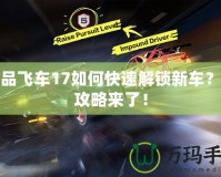 極品飛車17如何快速解鎖新車？全攻略來了！