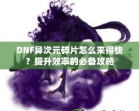 DNF異次元碎片怎么來得快？提升效率的必備攻略