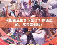 《胡萊三國(guó)》下架了？你錯(cuò)過(guò)的，不只是游戲！
