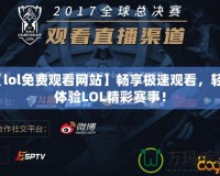 【lol免費(fèi)觀看網(wǎng)站】暢享極速觀看，輕松體驗(yàn)LOL精彩賽事！