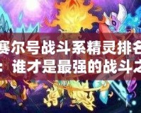 賽爾號(hào)戰(zhàn)斗系精靈排名：誰才是最強(qiáng)的戰(zhàn)斗之星？