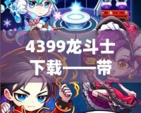 4399龍斗士下載——帶你進(jìn)入神秘的戰(zhàn)斗世界，體驗極致暢爽的戰(zhàn)斗快感