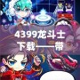 4399龍斗士下載——帶你進入神秘的戰(zhàn)斗世界，體驗極致暢爽的戰(zhàn)斗快感