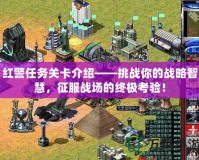 紅警任務(wù)關(guān)卡介紹——挑戰(zhàn)你的戰(zhàn)略智慧，征服戰(zhàn)場(chǎng)的終極考驗(yàn)！