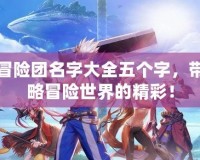 DNF冒險團名字大全五個字，帶你領(lǐng)略冒險世界的精彩！