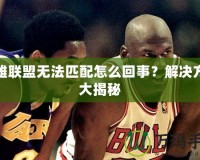 英雄聯(lián)盟無法匹配怎么回事？解決方案大揭秘