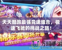 天天酷跑最強(qiáng)競(jìng)速組合，極速飛馳的挑戰(zhàn)之旅！