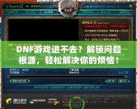DNF游戲進(jìn)不去？解鎖問題根源，輕松解決你的煩惱！