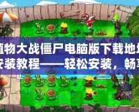植物大戰(zhàn)僵尸電腦版下載地址安裝教程——輕松安裝，暢享經(jīng)典塔防樂趣！