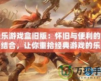 樂(lè)樂(lè)游戲盒舊版：懷舊與便利的完美結(jié)合，讓你重拾經(jīng)典游戲的樂(lè)趣
